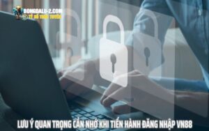 Lưu ý quan trọng cần nhớ khi tiến hành đăng nhập VN88